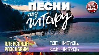 ПЕСНИ ПОД ГИТАРУ ✬ ГДЕ-НИБУДЬ, КАК-НИБУДЬ ✬ АЛЕКСАНДР РОЗЕНБАУМ