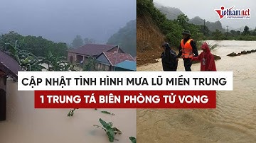 Cập nhật tình hình mưa lũ Miền Trung: Một trung tá biên phòng tử vong do mưa lũ ở Quảng Bình