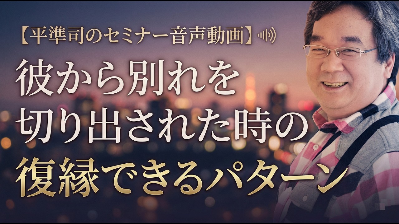 【カウンセリング歴30年、実績4万件】復縁したい貴女が絶対にしてはいけないこと、絶対やらなきゃいけないこと【平準司の音声セミナー動画】