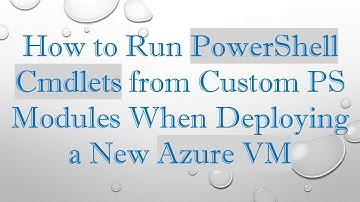 How to Run PowerShell Cmdlets from Custom PS Modules When Deploying a New Azure VM