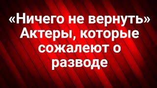 Актеры, которые сожалеют о разводе. «Ничего не вернуть»