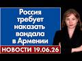 Россия требует наказать вандала в Армении. 19 июня