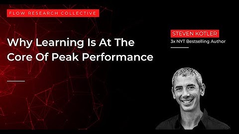 Why Learning Is At The Core Of Peak Performance With Steven Kotler - Flow Research Collective