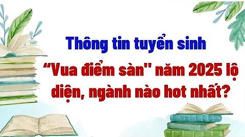 Vua điểm sàn năm 2025 lộ diện, ngành nào hot nhất