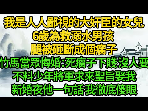 我是人人鄙視的大奸臣的女兒，6歲為救溺水男孩 腿被砸斷成個瘸子，竹馬當眾悔婚：死瘸子下賤 沒人要，不料少年將軍竟求來聖旨娶我，新婚夜他一句話 我徹底傻眼