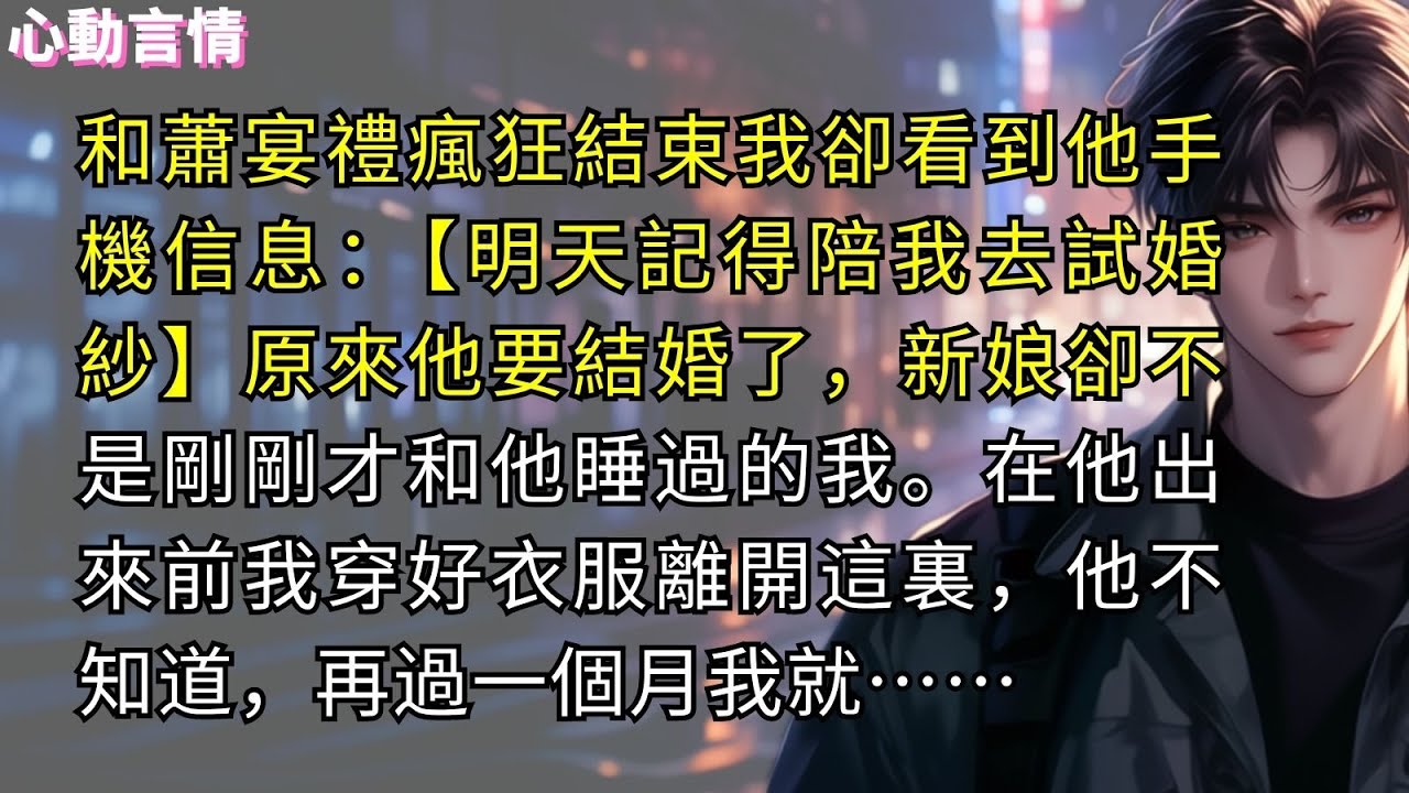 和蕭宴禮瘋狂結束我卻看到他手機信息：【明天記得陪我去試婚紗，婚禮還有一個月。】原來他要結婚了，新娘卻不是剛剛才和他睡過的我。在他出來前我穿好衣服離開這裏，他不知道，再過一個月我就……