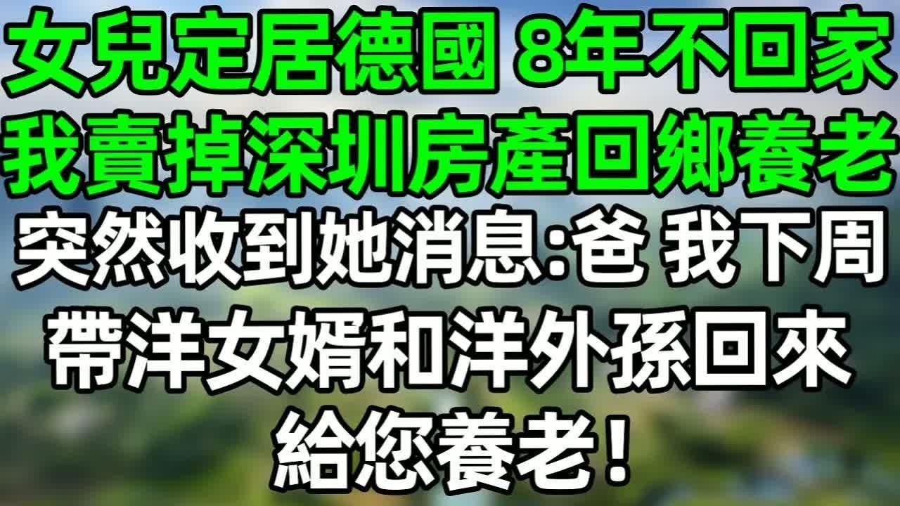 女兒定居德國，8年不回家，我賣掉深圳房產  回鄉養老，突然收到她消息：爸，我下周帶洋女婿和洋外孫回來給您養老！#深夜淺讀 #夜讀人生 #大橘講故事  #情感故事 #講故事  #幸福生活