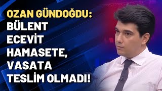 Ozan Gündoğdu: Bülent Ecevit hamasete, vasata teslim olmadı!