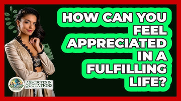 How Can You Feel Appreciated In A Fulfilling Life? - Anecdotes in Quotation