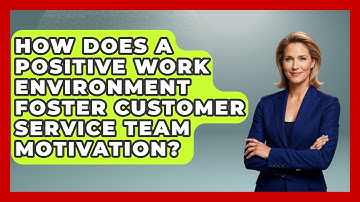 How Does A Positive Work Environment Foster Customer Service Team Motivation?