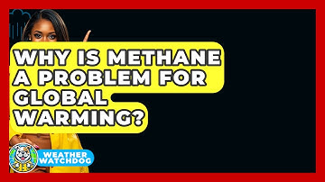 Why Is Methane A Problem For Global Warming? - Weather Watchdog