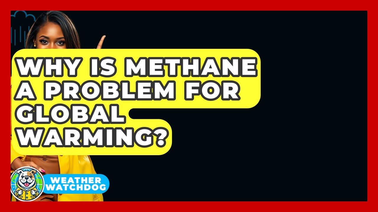 Why Is Methane A Problem For Global Warming? - Weather Watchdog