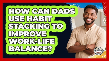 How Can Dads Use Habit Stacking To Improve Work-life Balance? - Fatherhood Journey Network