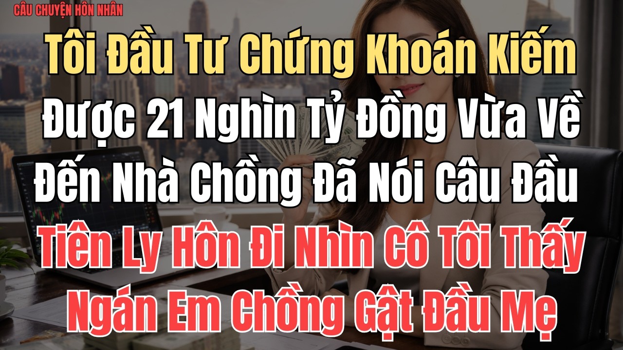 CÂU CHUYỆN: Tôi Đầu Tư Chứng Khoán Kiếm Được 21 Nghìn Tỷ Đồng, Vừa Về Đến Nhà Chồng Đã Nói Câu Đầu