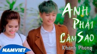 Video thumbnail of "Anh Phải Làm Sao - Khánh Phong [MV HD OFFICIAL]"