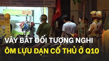 Vây bắt đối tượng nghi ôm lựu đạn cố thủ gần ngân hàng ở quận 10