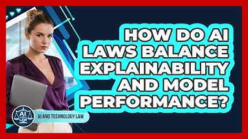 How Do AI Laws Balance Explainability And Model Performance? - AI and Technology Law