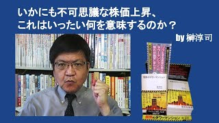 いかにも不可思議な株価上昇、これはいったい何を意味するのか？　by榊淳司