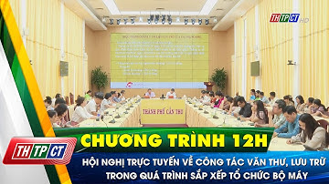 Hội nghị trực tuyến về công tác văn thư, lưu trữ trong quá trình sắp xếp tổ chức bộ máy | Cần Thơ TV
