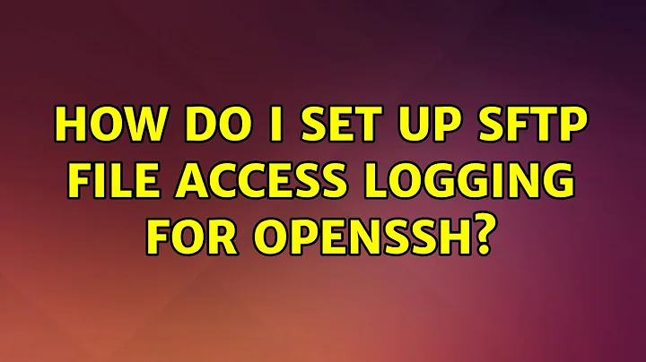 Ubuntu: How do I set up SFTP file access logging for OpenSSH? (3 Solutions!!)