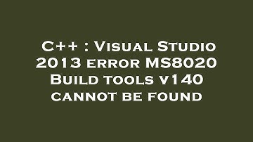 C++ : Visual Studio 2013 error MS8020 Build tools v140 cannot be found