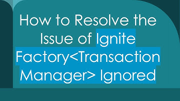 How to Resolve the Issue of Ignite Factory TransactionManager  Ignored