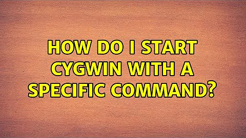 How do I start cygwin with a specific command? (2 Solutions!!)