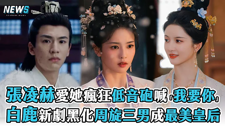 【張凌赫】愛她瘋狂低音砲喊「我要你」  白鹿新劇周旋三男成最美皇后 - 天天要聞