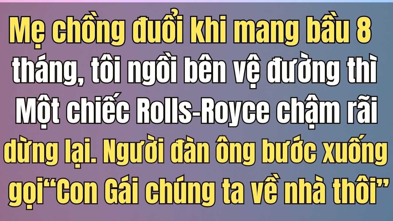 Mang thai 8 tháng bị đuổi khỏi nhà, tôi gặp người lạ trên Rolls-Royce và sự thật gây chấn động