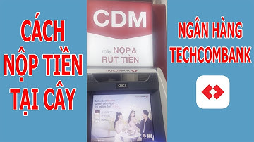 Cách nộp tiền tại cây CDM của ngân hàng Techcombank
