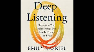 Deep Listening: Transform Your Relationships with Family, Friends and Foes - Emily Kasriel