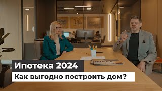 Ипотека 2024. Как выгодно построить дом? Нюансы ипотечных программ