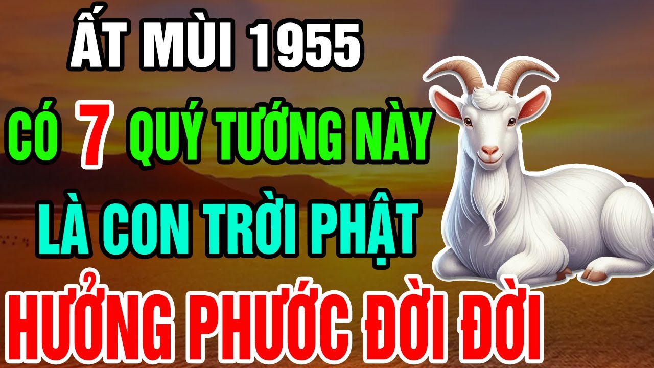 Ất Mùi 1955 Có 7 Quý Tướng Này Cả Đời Không Lo Đói Khổ - Âm Phước Che Chở - Hưởng Lộc Trọn Đời!