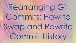 Rearranging Git Commits: How to Swap and Rewrite Commit History
