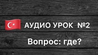 Аудио урок №2/РУС «Вопрос: где?». Турецкий для начинающих Аудио урок №2/РУС «Вопрос: где?». Турецкий для начинающих