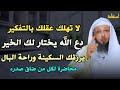 لا تهلك عقلك بالتفكير دع الله يختار لك الخير يرزقك السكينة وراحة البال محاضرة لكل من ضاق صدره
