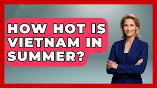 How Hot Is Vietnam In Summer? - Exploring Southeast Asia