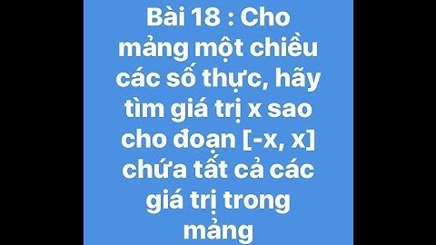 Bài 18 : Cho mảng 1 chiều thực, hãy tìm x sao cho đoạn [-x, x] chứa tất cả các giá trị của mảng