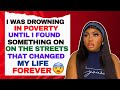 I WAS DROWNING IN POVERTY UNTIL I FOUND SOMETHING ON THE STREETS THAT CHANGED MY LIFE FOREVER.