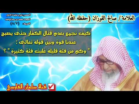 صالح الفوزان :كيف نجمع بعدم قتال الكفار حتى يصبح
عندنا قوة وبين قوله وكم من فئة قليلة غلبت فئة كثيرة