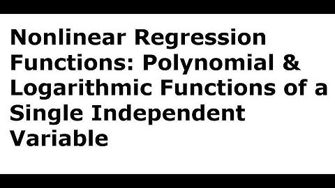 Nonlinear Regression Functions: Polynomial & Logarithmic Functions of Single Independent Variable