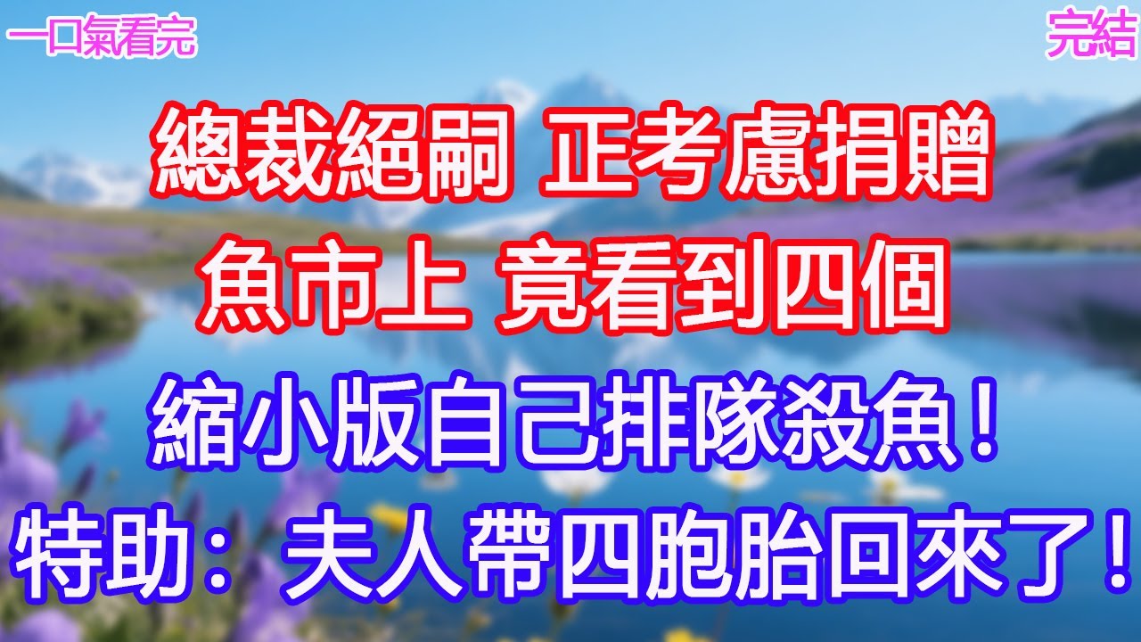總裁絕嗣 正考慮捐贈，魚市上 竟看到四個 縮小版自己排隊殺魚！特助：夫人帶四胞胎回來了！#甜寵文 #愛情 #爽文 #故事分享