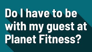 Do I have to be with my guest at Planet Fitness?