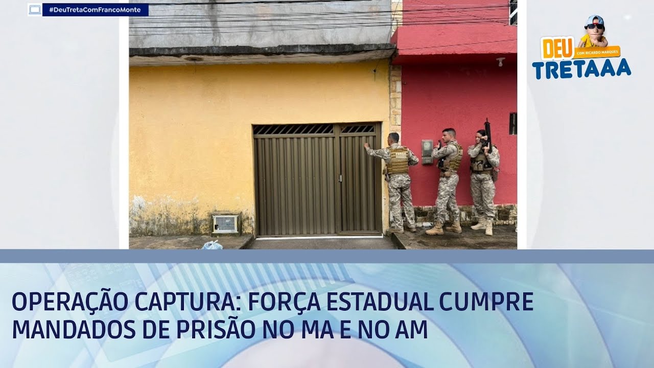 Operação Captura: Força Estadual cumpre mandados de prisão no MA e no AM | DEU TRETA