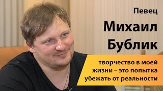 Певец Михаил Бублик: творчество в моей жизни – это попытка убежать от реальности