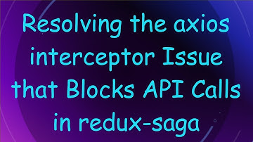 Resolving the axios interceptor Issue that Blocks API Calls in redux-saga
