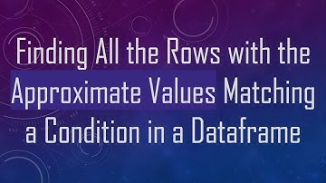 Finding All the Rows with the Approximate Values Matching a Condition in a Dataframe
