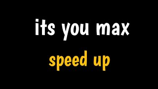 "its you max" || speed up