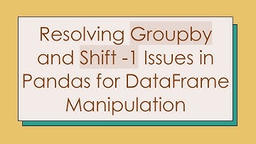 Resolving Groupby and Shift -1 Issues in Pandas for DataFrame Manipulation