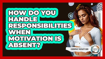 How Do You Handle Responsibilities When Motivation Is Absent? - Cognitive Therapy Hub